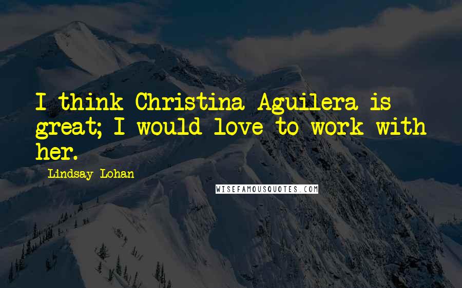 Lindsay Lohan Quotes: I think Christina Aguilera is great; I would love to work with her.