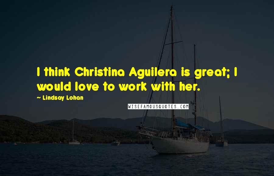 Lindsay Lohan Quotes: I think Christina Aguilera is great; I would love to work with her.