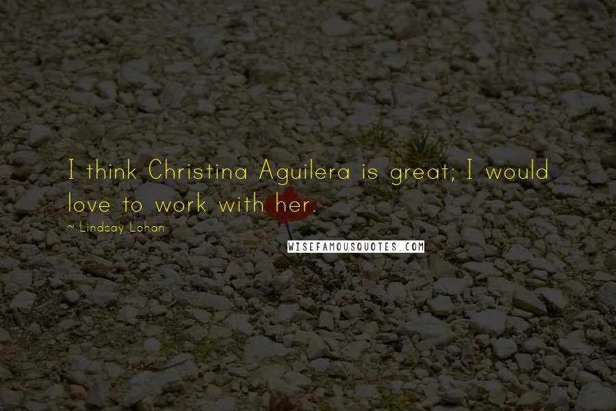 Lindsay Lohan Quotes: I think Christina Aguilera is great; I would love to work with her.