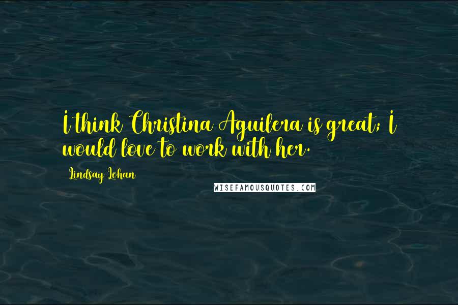 Lindsay Lohan Quotes: I think Christina Aguilera is great; I would love to work with her.