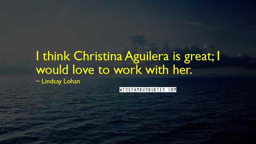 Lindsay Lohan Quotes: I think Christina Aguilera is great; I would love to work with her.