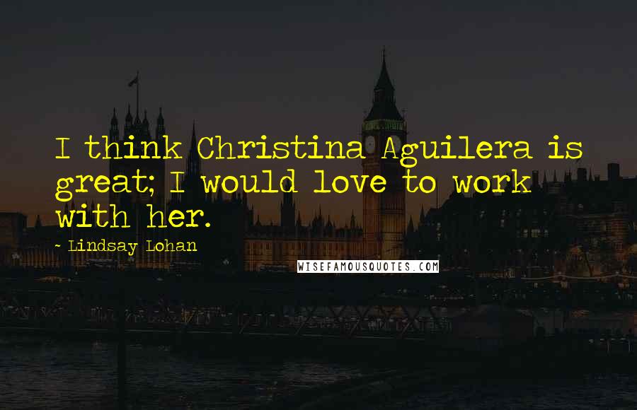 Lindsay Lohan Quotes: I think Christina Aguilera is great; I would love to work with her.