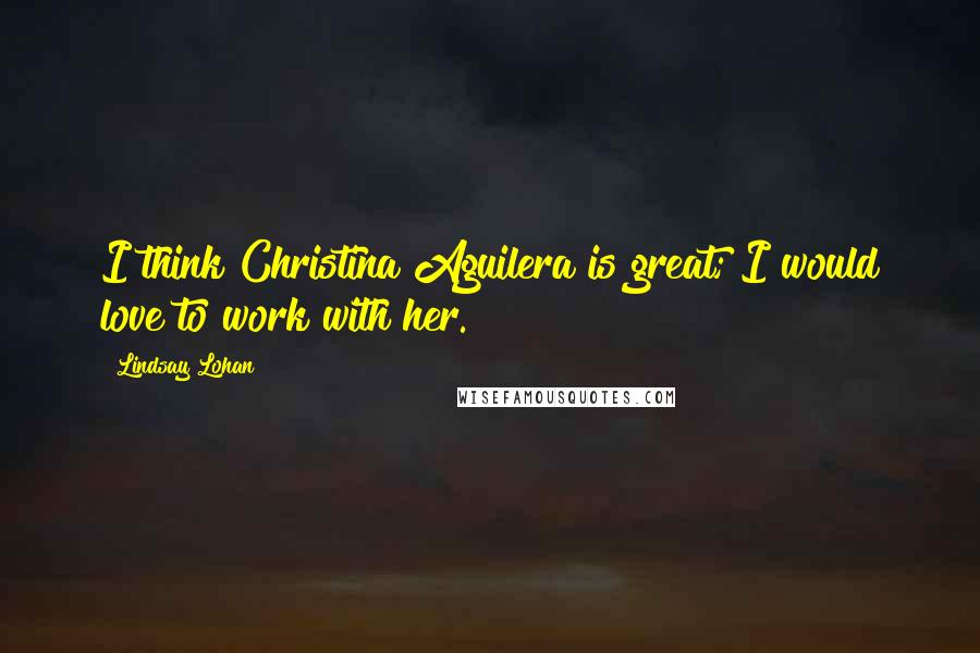 Lindsay Lohan Quotes: I think Christina Aguilera is great; I would love to work with her.