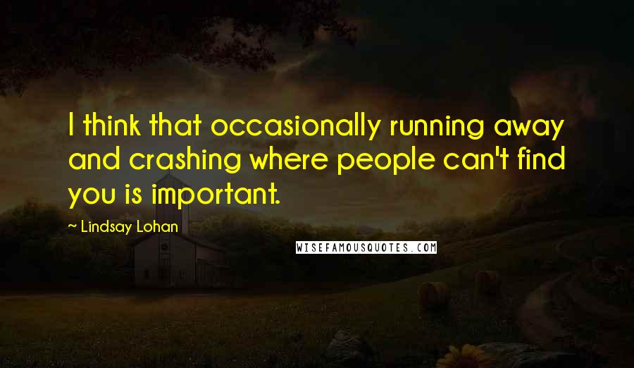 Lindsay Lohan Quotes: I think that occasionally running away and crashing where people can't find you is important.