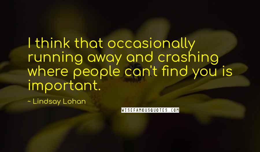 Lindsay Lohan Quotes: I think that occasionally running away and crashing where people can't find you is important.