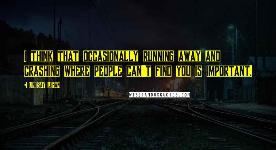 Lindsay Lohan Quotes: I think that occasionally running away and crashing where people can't find you is important.