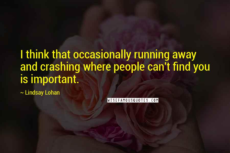 Lindsay Lohan Quotes: I think that occasionally running away and crashing where people can't find you is important.