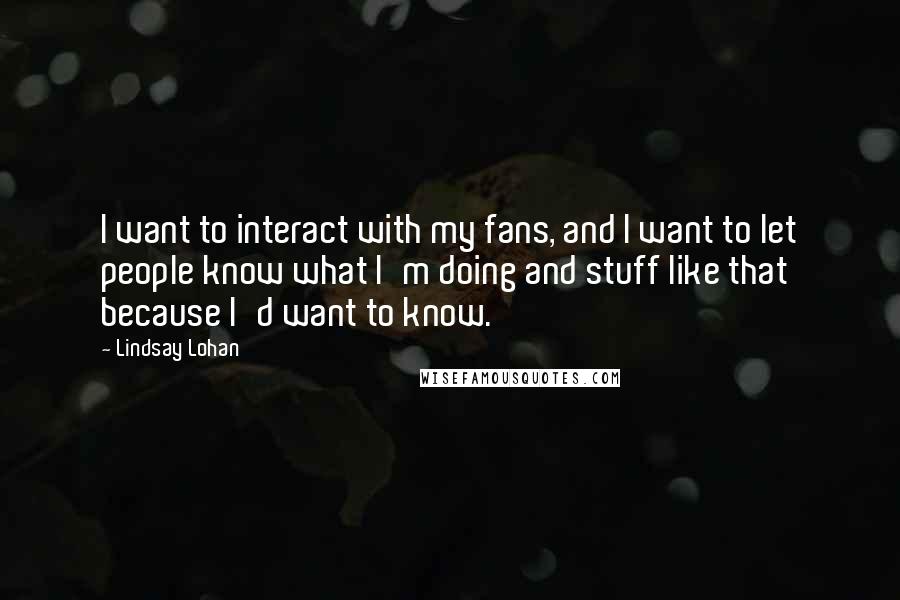 Lindsay Lohan Quotes: I want to interact with my fans, and I want to let people know what I'm doing and stuff like that because I'd want to know.
