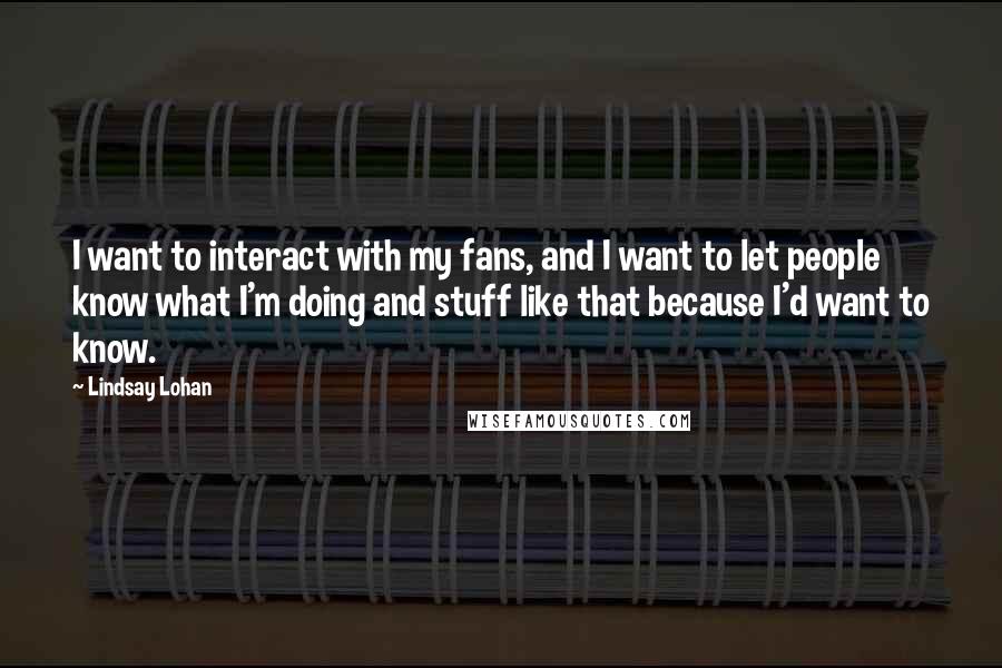 Lindsay Lohan Quotes: I want to interact with my fans, and I want to let people know what I'm doing and stuff like that because I'd want to know.