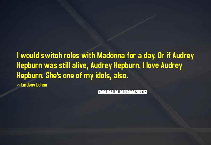Lindsay Lohan Quotes: I would switch roles with Madonna for a day. Or if Audrey Hepburn was still alive, Audrey Hepburn. I love Audrey Hepburn. She's one of my idols, also.