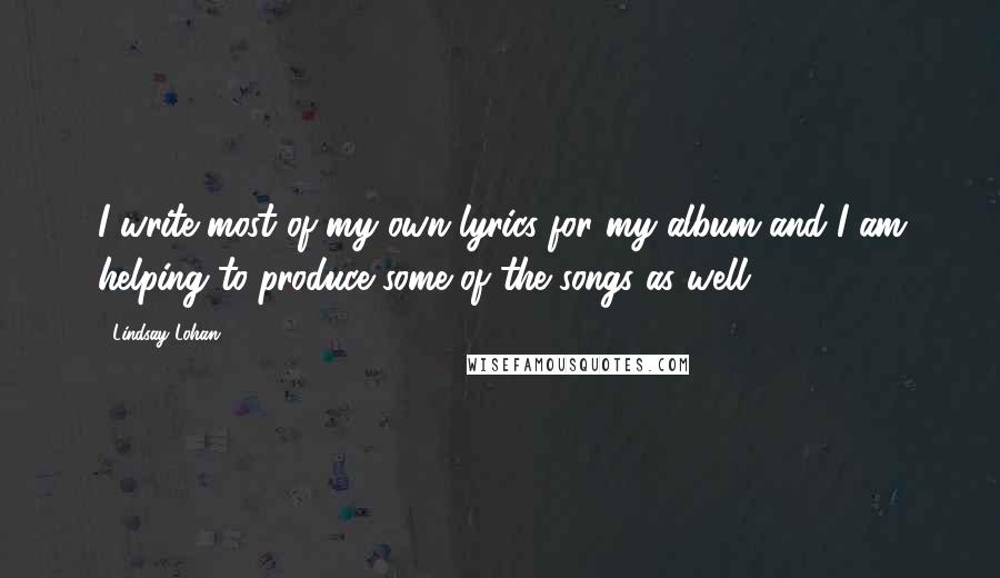 Lindsay Lohan Quotes: I write most of my own lyrics for my album and I am helping to produce some of the songs as well.