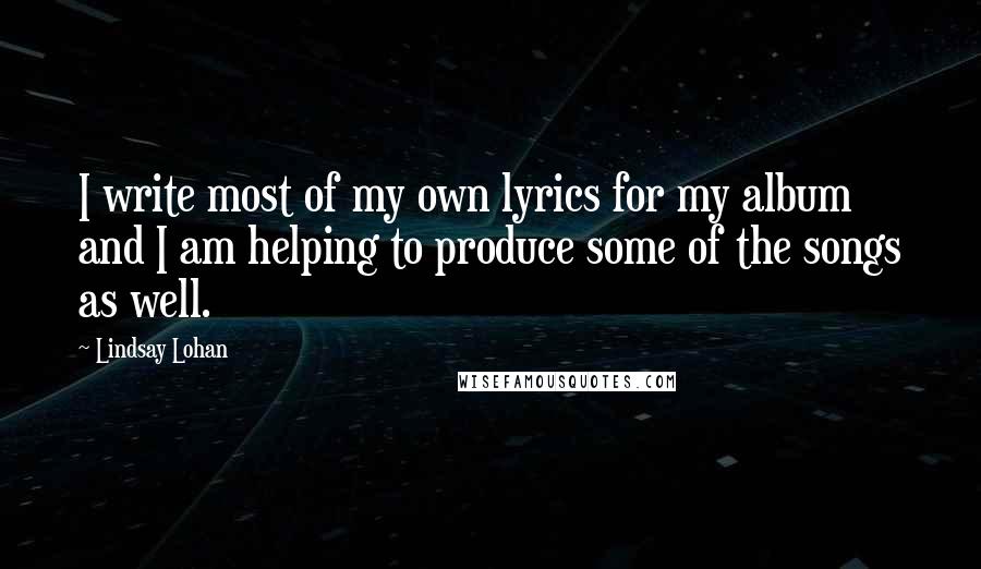 Lindsay Lohan Quotes: I write most of my own lyrics for my album and I am helping to produce some of the songs as well.