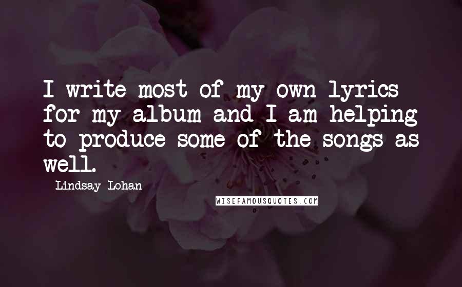 Lindsay Lohan Quotes: I write most of my own lyrics for my album and I am helping to produce some of the songs as well.