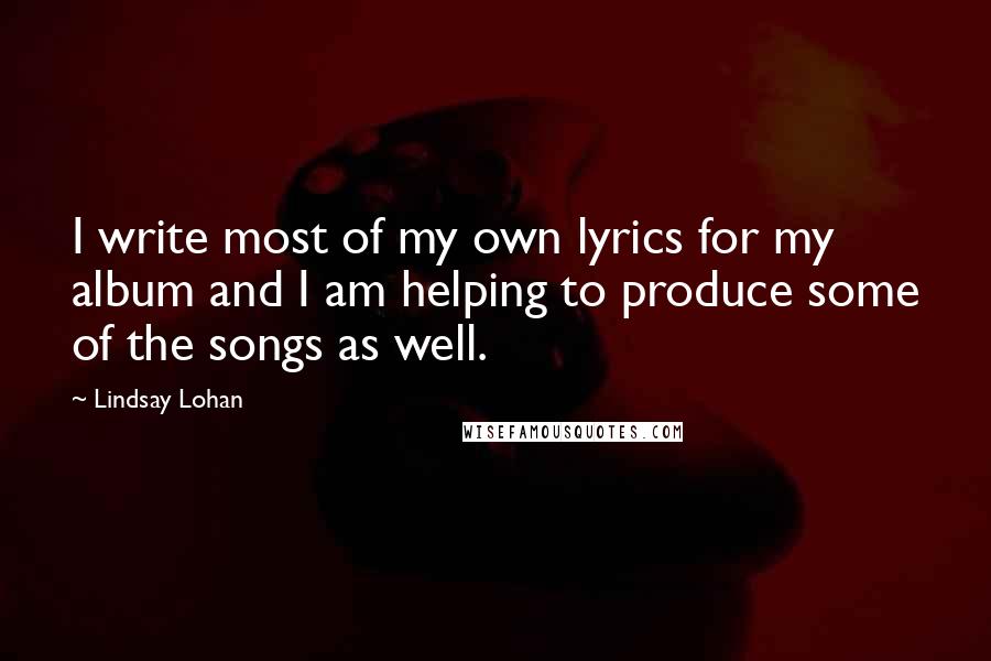 Lindsay Lohan Quotes: I write most of my own lyrics for my album and I am helping to produce some of the songs as well.