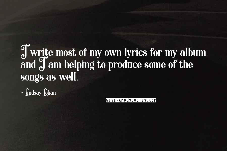 Lindsay Lohan Quotes: I write most of my own lyrics for my album and I am helping to produce some of the songs as well.