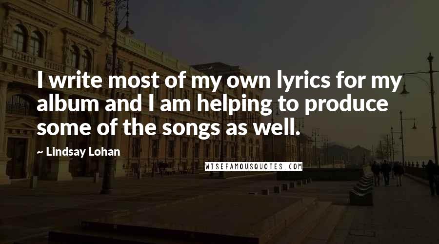 Lindsay Lohan Quotes: I write most of my own lyrics for my album and I am helping to produce some of the songs as well.