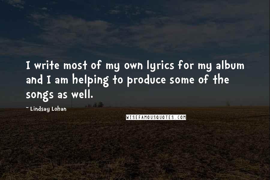 Lindsay Lohan Quotes: I write most of my own lyrics for my album and I am helping to produce some of the songs as well.