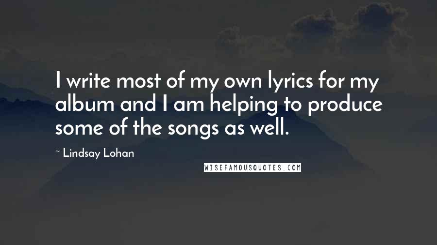 Lindsay Lohan Quotes: I write most of my own lyrics for my album and I am helping to produce some of the songs as well.