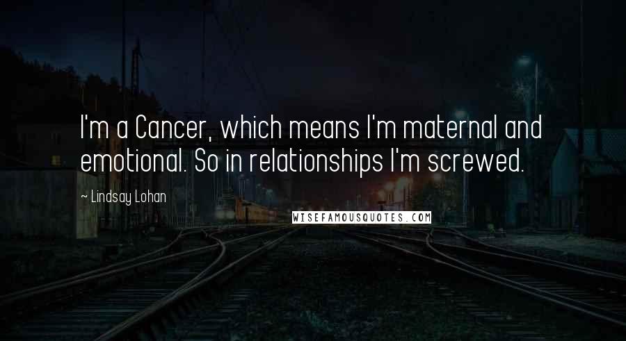 Lindsay Lohan Quotes: I'm a Cancer, which means I'm maternal and emotional. So in relationships I'm screwed.