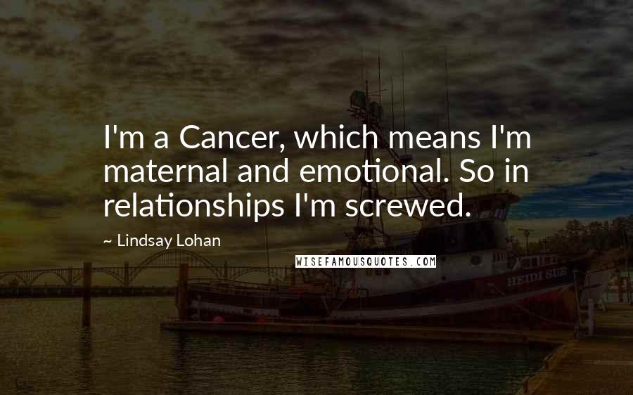 Lindsay Lohan Quotes: I'm a Cancer, which means I'm maternal and emotional. So in relationships I'm screwed.