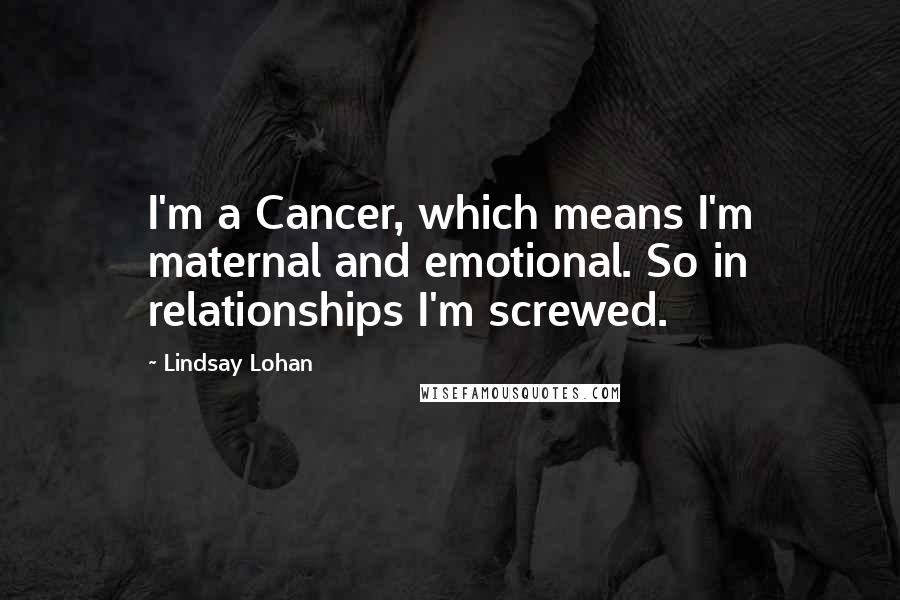 Lindsay Lohan Quotes: I'm a Cancer, which means I'm maternal and emotional. So in relationships I'm screwed.