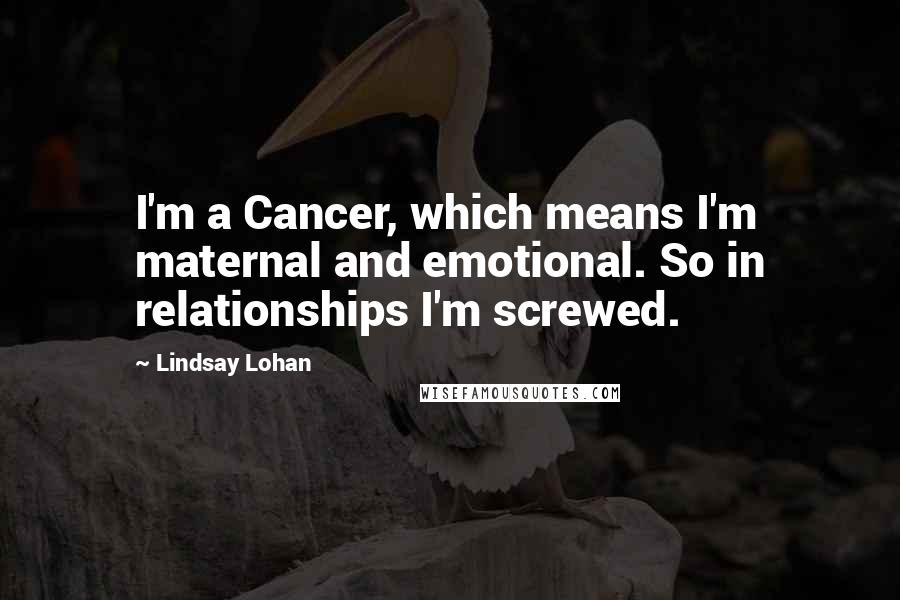 Lindsay Lohan Quotes: I'm a Cancer, which means I'm maternal and emotional. So in relationships I'm screwed.