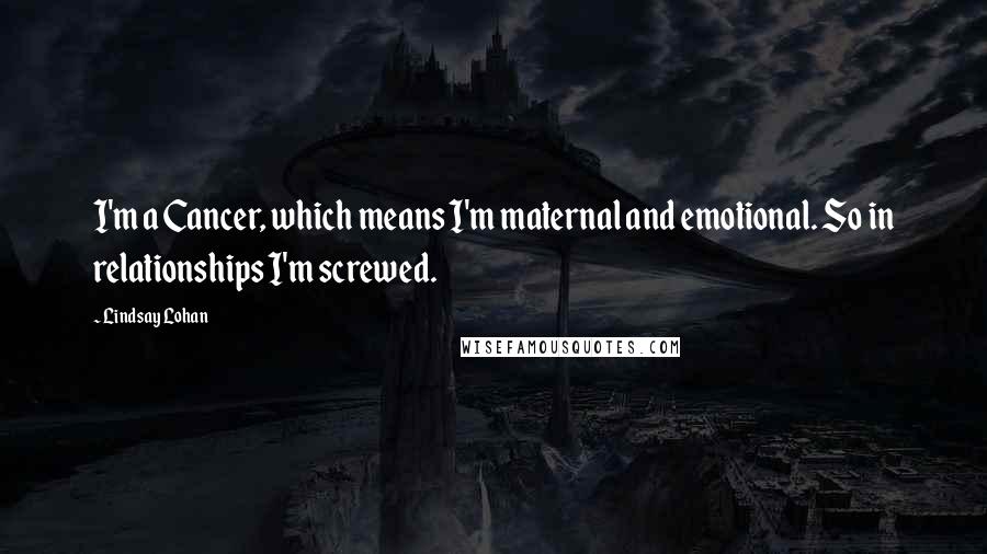 Lindsay Lohan Quotes: I'm a Cancer, which means I'm maternal and emotional. So in relationships I'm screwed.