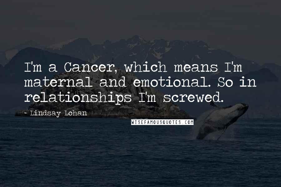 Lindsay Lohan Quotes: I'm a Cancer, which means I'm maternal and emotional. So in relationships I'm screwed.