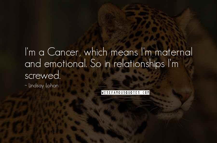 Lindsay Lohan Quotes: I'm a Cancer, which means I'm maternal and emotional. So in relationships I'm screwed.