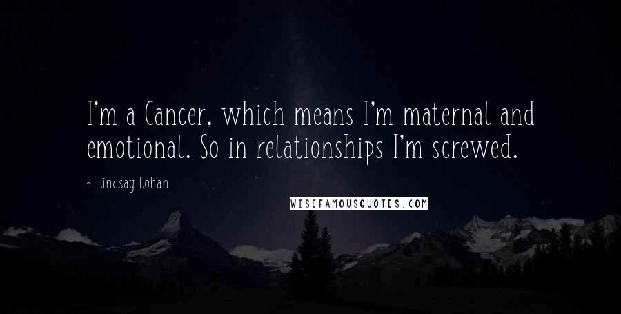 Lindsay Lohan Quotes: I'm a Cancer, which means I'm maternal and emotional. So in relationships I'm screwed.