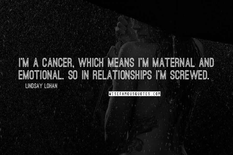 Lindsay Lohan Quotes: I'm a Cancer, which means I'm maternal and emotional. So in relationships I'm screwed.