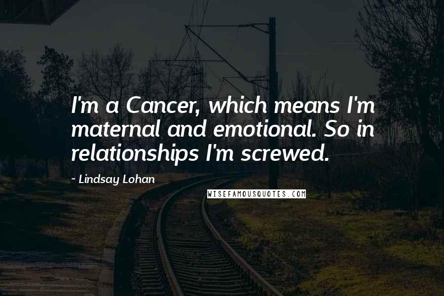 Lindsay Lohan Quotes: I'm a Cancer, which means I'm maternal and emotional. So in relationships I'm screwed.