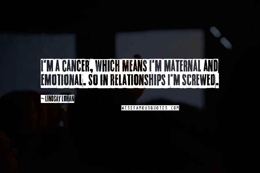 Lindsay Lohan Quotes: I'm a Cancer, which means I'm maternal and emotional. So in relationships I'm screwed.