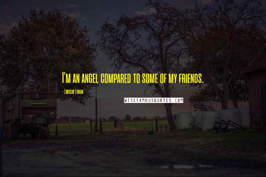 Lindsay Lohan Quotes: I'm an angel compared to some of my friends.