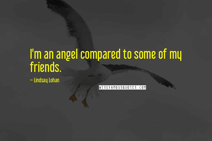 Lindsay Lohan Quotes: I'm an angel compared to some of my friends.