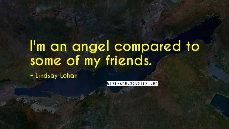 Lindsay Lohan Quotes: I'm an angel compared to some of my friends.