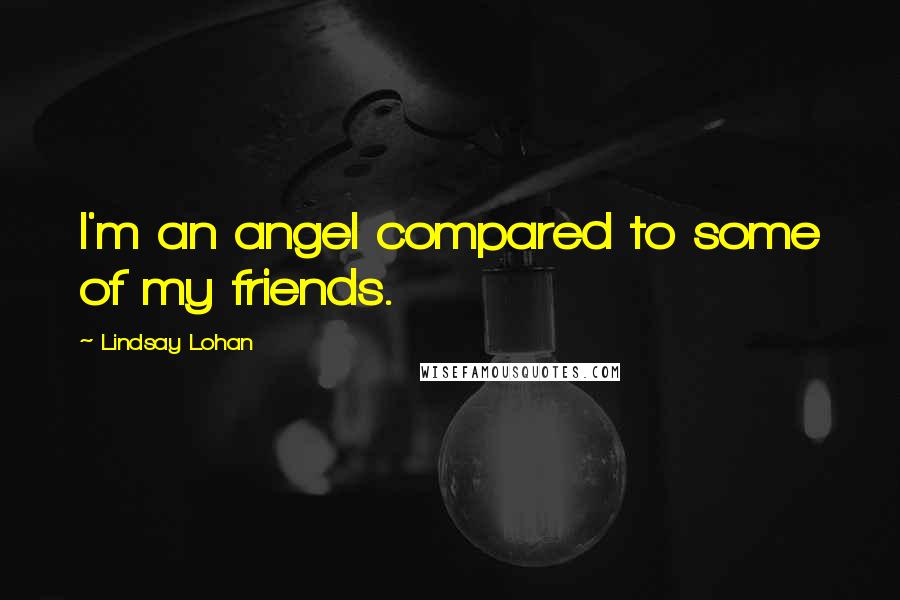 Lindsay Lohan Quotes: I'm an angel compared to some of my friends.