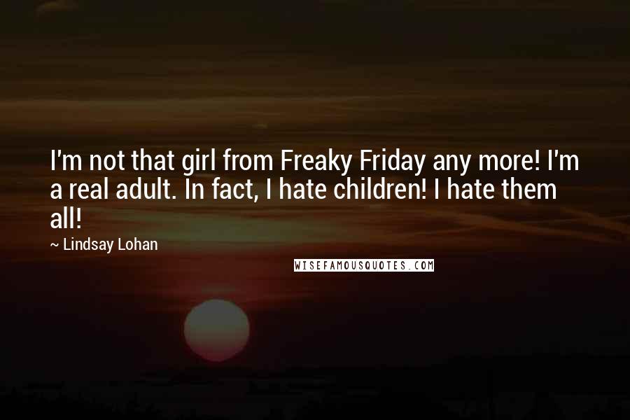 Lindsay Lohan Quotes: I'm not that girl from Freaky Friday any more! I'm a real adult. In fact, I hate children! I hate them all!