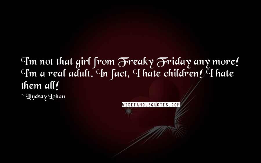 Lindsay Lohan Quotes: I'm not that girl from Freaky Friday any more! I'm a real adult. In fact, I hate children! I hate them all!