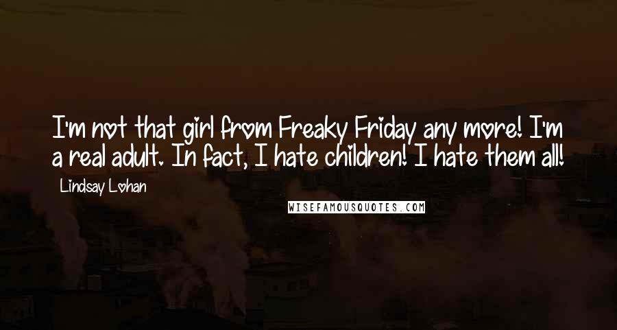 Lindsay Lohan Quotes: I'm not that girl from Freaky Friday any more! I'm a real adult. In fact, I hate children! I hate them all!