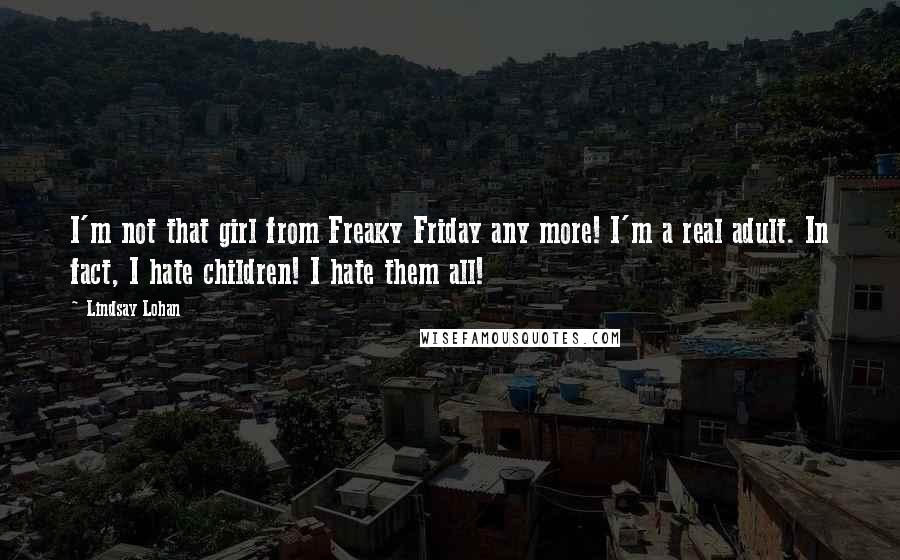 Lindsay Lohan Quotes: I'm not that girl from Freaky Friday any more! I'm a real adult. In fact, I hate children! I hate them all!