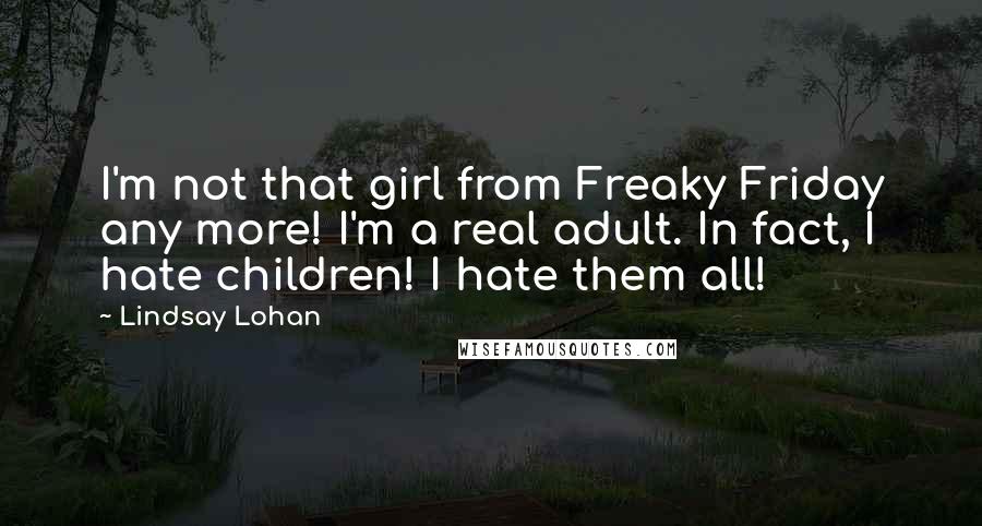 Lindsay Lohan Quotes: I'm not that girl from Freaky Friday any more! I'm a real adult. In fact, I hate children! I hate them all!