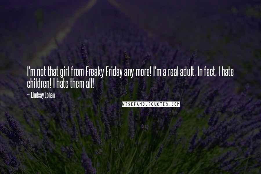 Lindsay Lohan Quotes: I'm not that girl from Freaky Friday any more! I'm a real adult. In fact, I hate children! I hate them all!