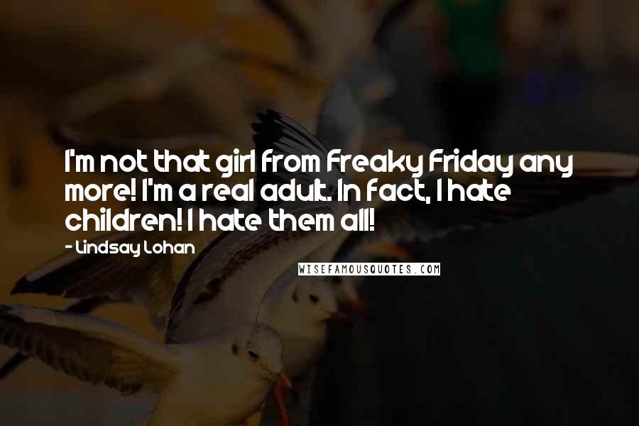 Lindsay Lohan Quotes: I'm not that girl from Freaky Friday any more! I'm a real adult. In fact, I hate children! I hate them all!