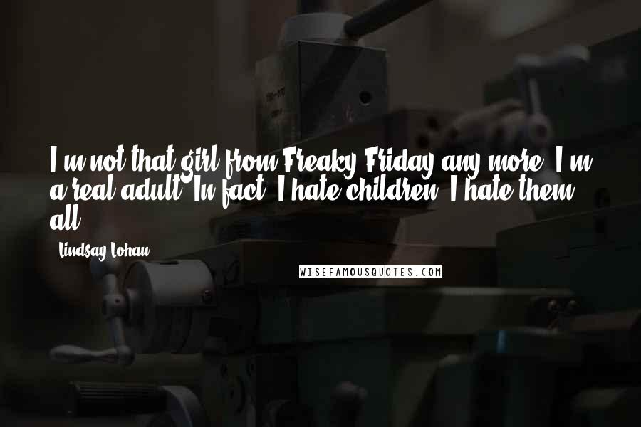 Lindsay Lohan Quotes: I'm not that girl from Freaky Friday any more! I'm a real adult. In fact, I hate children! I hate them all!