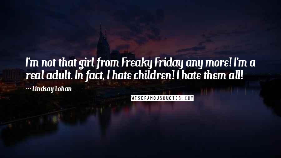 Lindsay Lohan Quotes: I'm not that girl from Freaky Friday any more! I'm a real adult. In fact, I hate children! I hate them all!