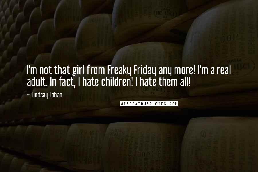 Lindsay Lohan Quotes: I'm not that girl from Freaky Friday any more! I'm a real adult. In fact, I hate children! I hate them all!