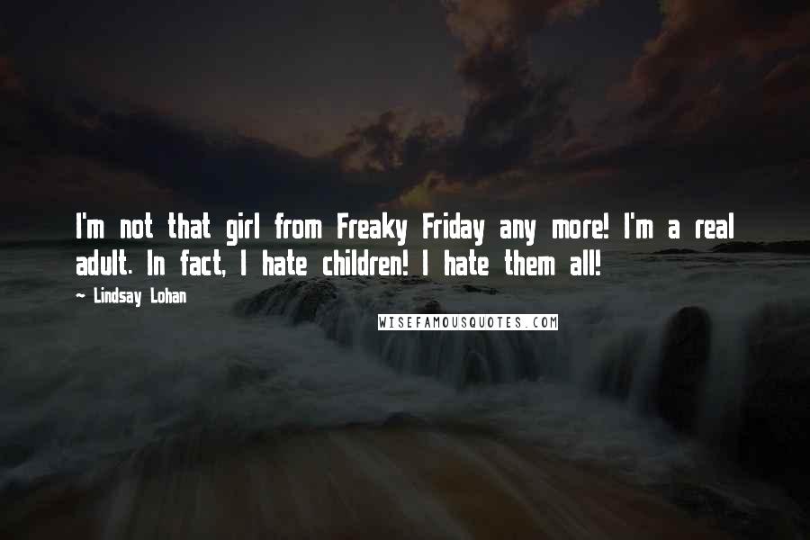 Lindsay Lohan Quotes: I'm not that girl from Freaky Friday any more! I'm a real adult. In fact, I hate children! I hate them all!