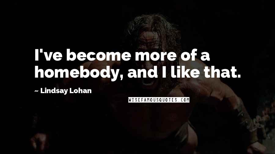 Lindsay Lohan Quotes: I've become more of a homebody, and I like that.