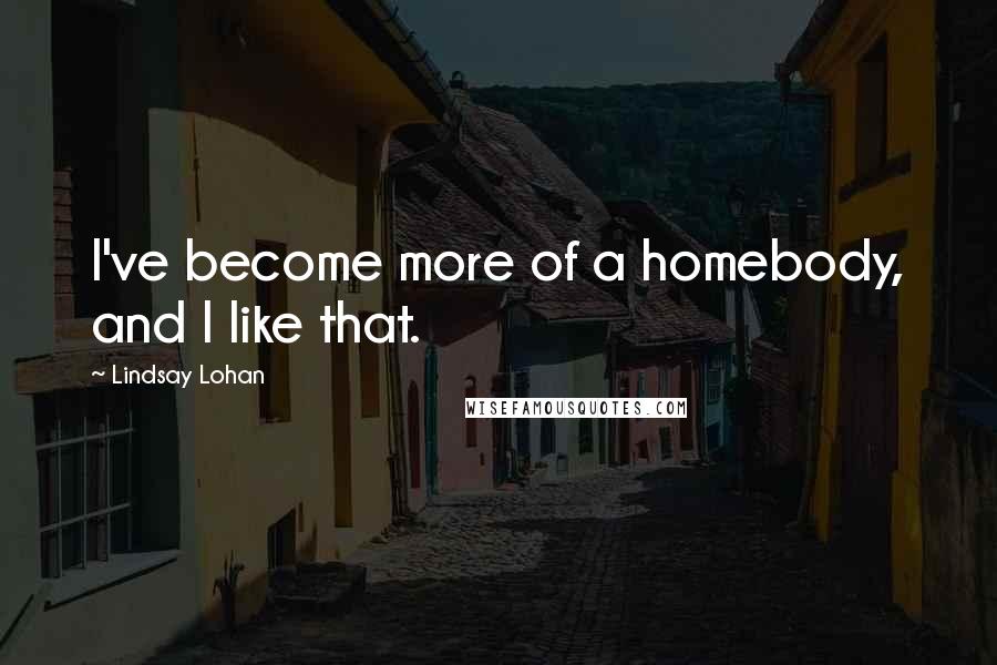 Lindsay Lohan Quotes: I've become more of a homebody, and I like that.
